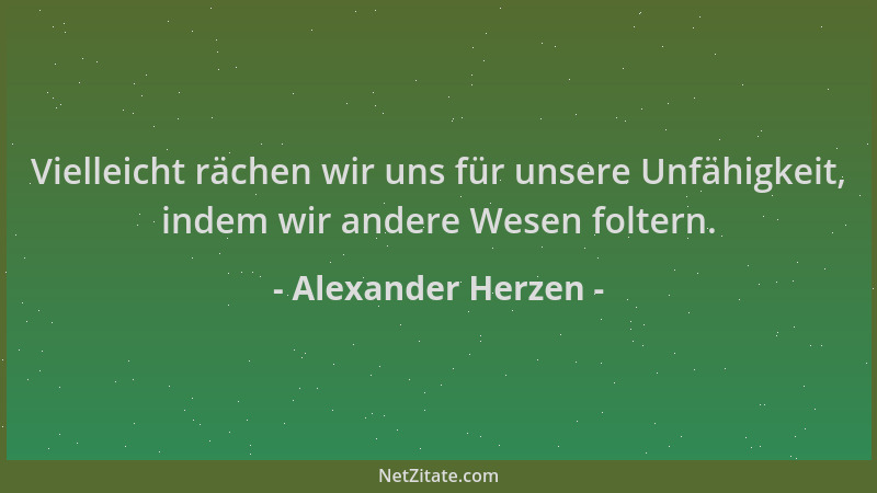 Alexander Herzen - Vielleicht rächen wir uns für unsere Unfähigkeit, indem wir andere Wesen foltern....