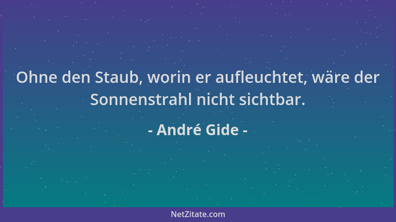 André Gide - Ohne den Staub, worin er aufleuchtet, wäre der Sonnenstrahl nicht sichtbar....