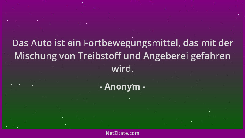 Anonym - Das Auto ist ein Fortbewegungsmittel, das mit der Mischung von Treibstoff und Angeberei gefahren wird....