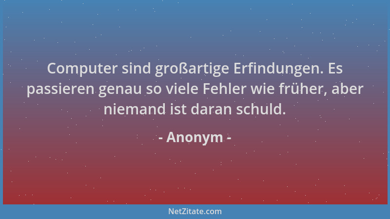 Anonym - Computer sind großartige Erfindungen. Es passieren genau so viele Fehler wie früher, aber niemand ist daran schuld...