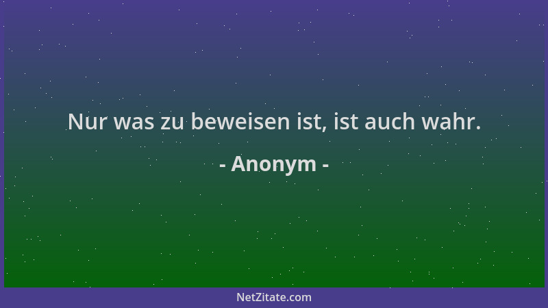 Anonym - Nur was zu beweisen ist, ist auch wahr....
