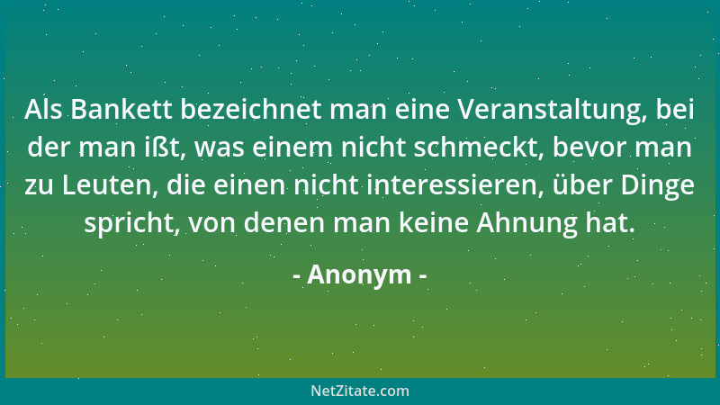 Anonym - Als Bankett bezeichnet man eine Veranstaltung, bei der man ißt, was einem nicht schmeckt, bevor man zu Leuten, die...