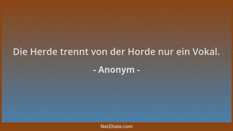 Anonym - Die Herde trennt von der Horde nur ein Vokal....