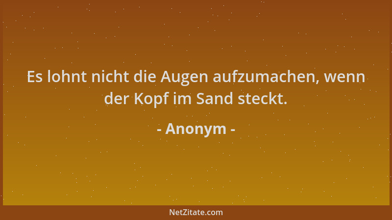 Anonym - Es lohnt nicht die Augen aufzumachen, wenn der Kopf im Sand steckt....
