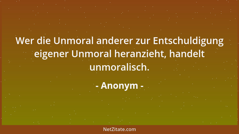 Anonym - Wer die Unmoral anderer zur Entschuldigung eigener Unmoral heranzieht, handelt unmoralisch....