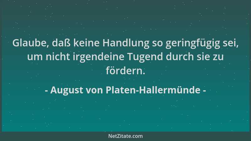 August von Platen-Hallermünde - Glaube, daß keine Handlung so geringfügig sei, um nicht irgendeine Tugend durch sie zu förd...