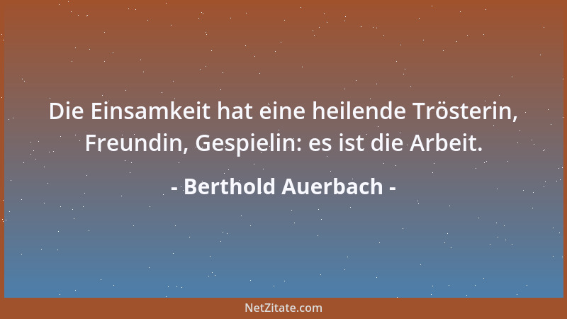 Berthold Auerbach - Die Einsamkeit hat eine heilende Trösterin, Freundin, Gespielin: es ist die Arbeit....