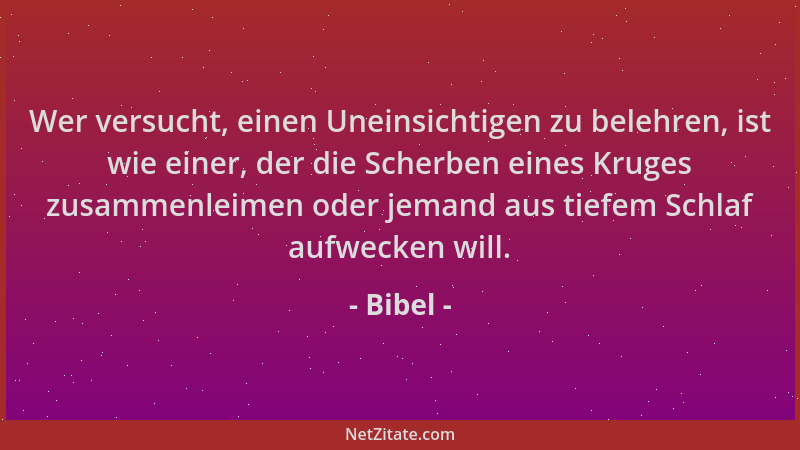 Bibel - Wer versucht, einen Uneinsichtigen zu belehren, ist wie einer, der die Scherben eines Kruges zusammenleimen oder je...