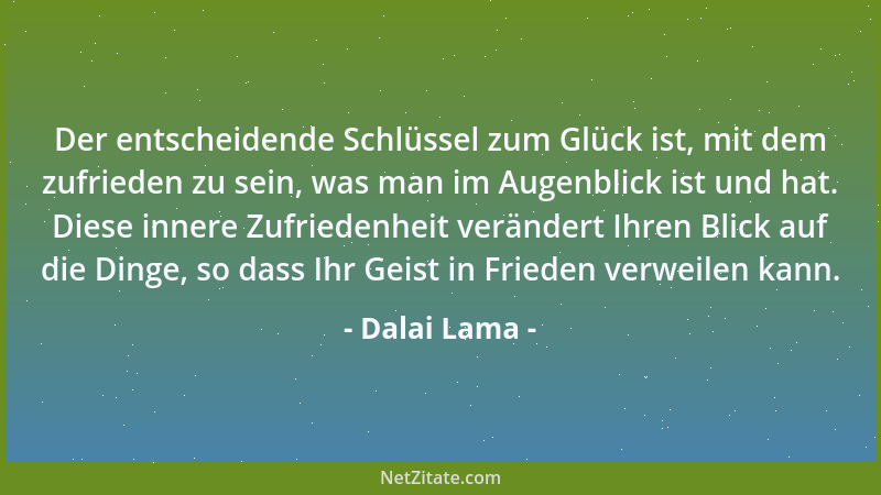Dalai Lama - Der entscheidende Schlüssel zum Glück ist, mit dem zufrieden zu sein, was man im Augenblick ist und hat. Diese...