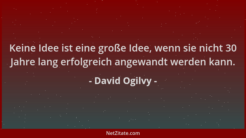 David Ogilvy - Keine Idee ist eine große Idee, wenn sie nicht 30 Jahre lang erfolgreich angewandt werden kann....