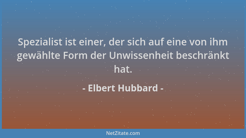 Elbert Hubbard - Spezialist ist einer, der sich auf eine von ihm gewählte Form der Unwissenheit beschränkt hat....