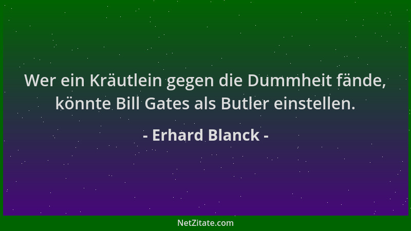 Erhard Blanck - Wer ein Kräutlein gegen die Dummheit fände, könnte Bill Gates als Butler einstellen....
