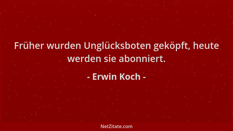 Erwin Koch - Früher wurden Unglücksboten geköpft, heute werden sie abonniert....