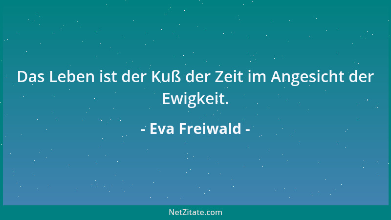 Eva Freiwald - Das Leben ist der Kuß der Zeit im Angesicht der Ewigkeit....