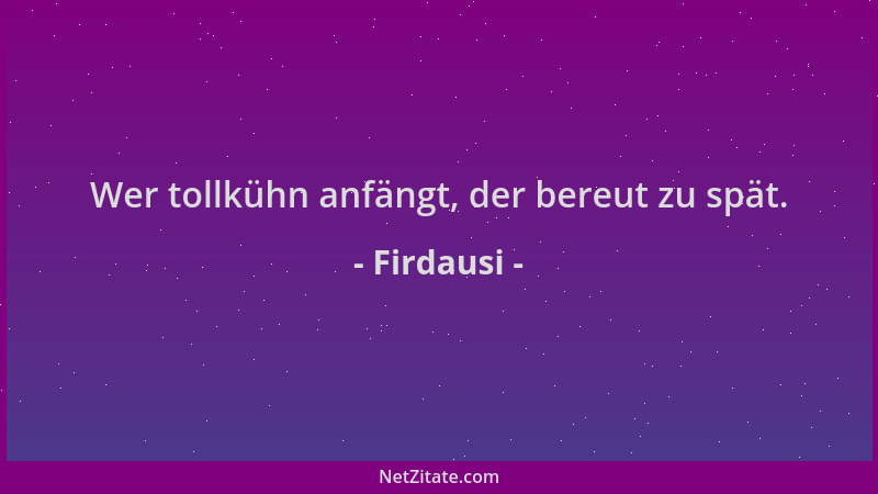 Firdausi - Wer tollkühn anfängt, der bereut zu spät....