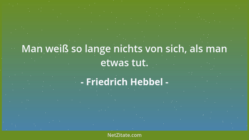 Friedrich Hebbel - Man weiß so lange nichts von sich, als man etwas tut....