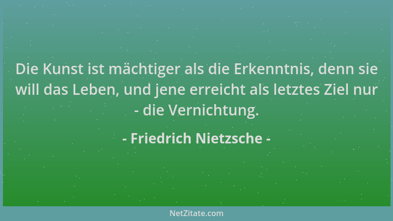 Friedrich Nietzsche - Die Kunst ist mächtiger als die Erkenntnis, denn sie will das Leben, und jene erreicht als letztes Zi...
