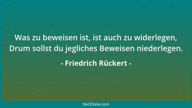 Friedrich Rückert - Was zu beweisen ist, ist auch zu widerlegen, Drum sollst du jegliches Beweisen niederlegen....