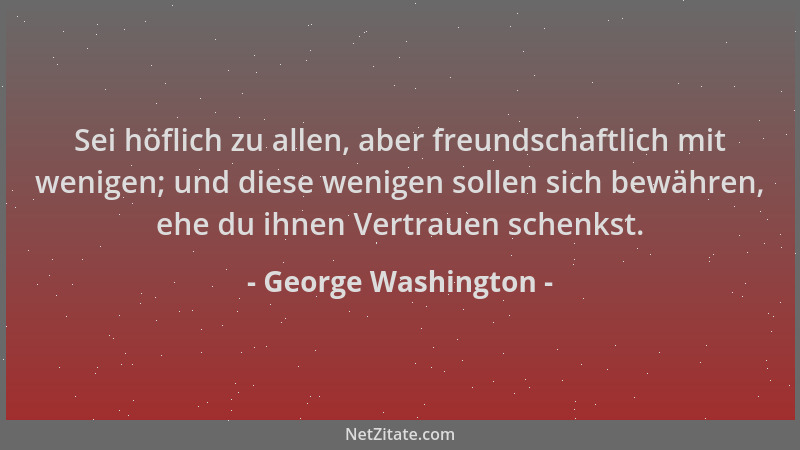 George Washington - Sei höflich zu allen, aber freundschaftlich mit wenigen; und diese wenigen sollen sich bewähren, ehe du...