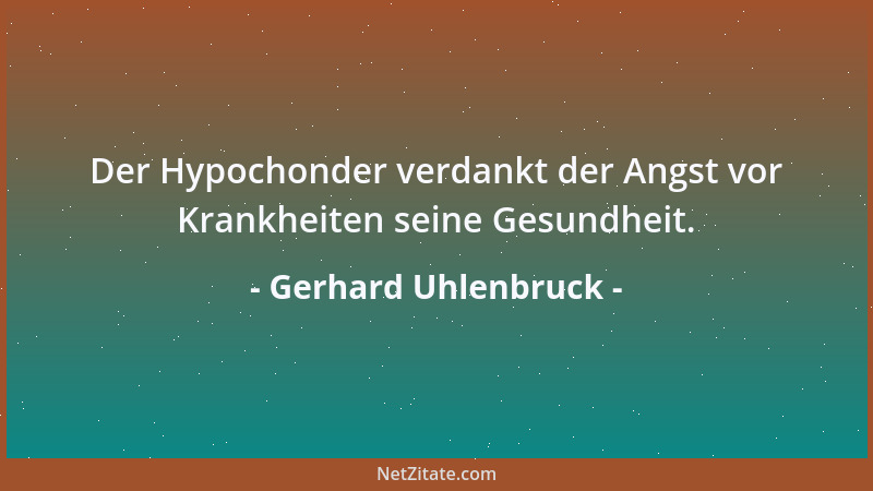 Gerhard Uhlenbruck - Der Hypochonder verdankt der Angst vor Krankheiten seine Gesundheit....