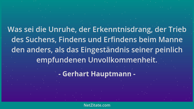 Gerhart Hauptmann - Was sei die Unruhe, der Erkenntnisdrang, der Trieb des Suchens, Findens und Erfindens beim Manne den an...