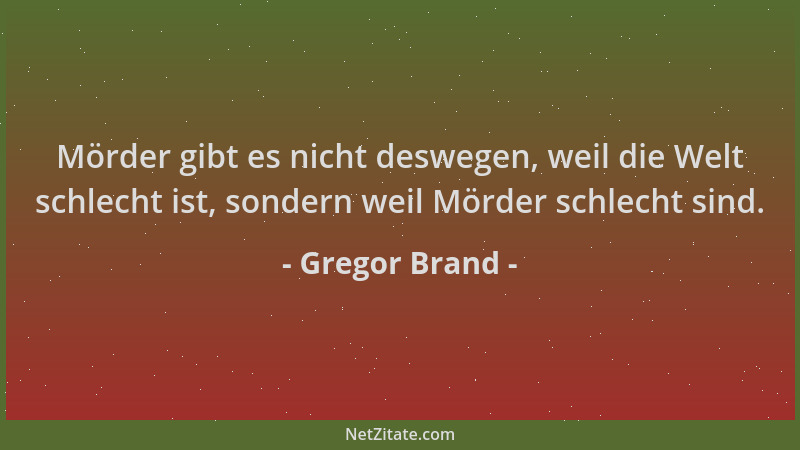 Gregor Brand - Mörder gibt es nicht deswegen, weil die Welt schlecht ist, sondern weil Mörder schlecht sind....