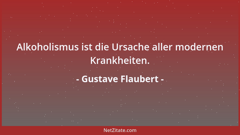 Gustave Flaubert - Alkoholismus ist die Ursache aller modernen Krankheiten....