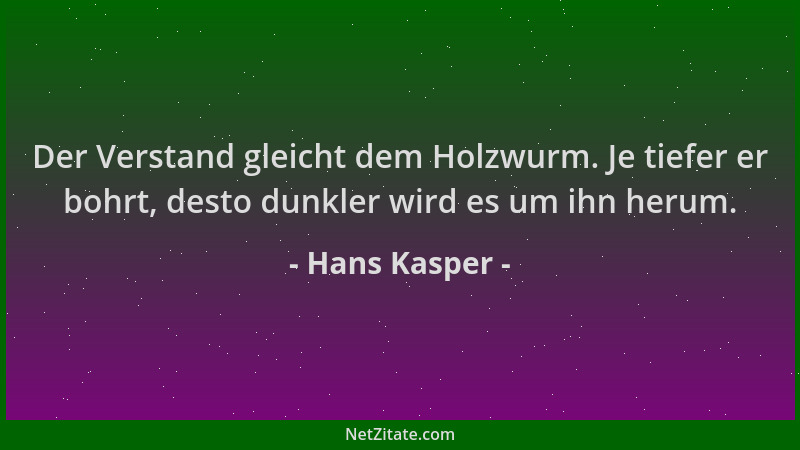 Hans Kasper - Der Verstand gleicht dem Holzwurm. Je tiefer er bohrt, desto dunkler wird es um ihn herum....