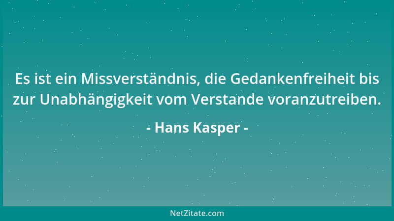 Hans Kasper - Es ist ein Missverständnis, die Gedankenfreiheit bis zur Unabhängigkeit vom Verstande voranzutreiben....