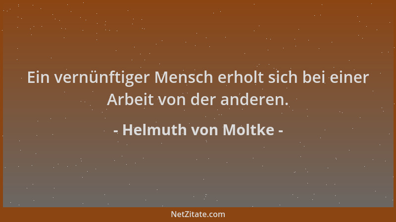 Helmuth von Moltke - Ein vernünftiger Mensch erholt sich bei einer Arbeit von der anderen....