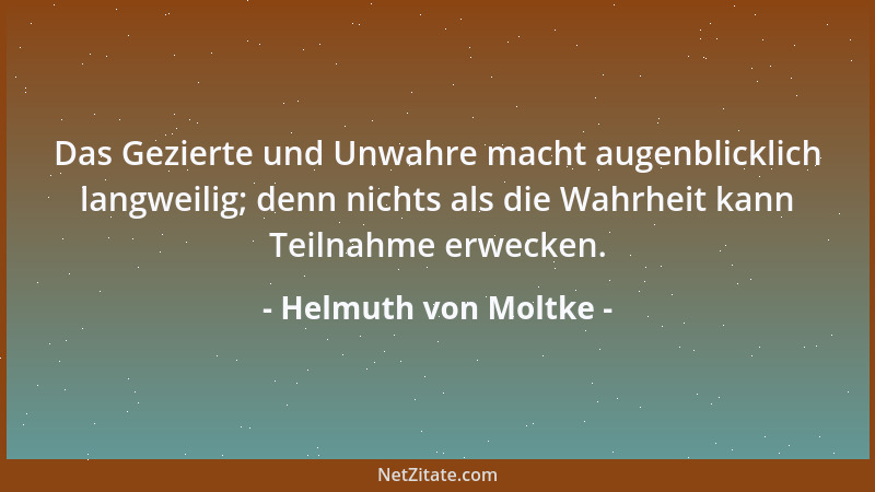 Helmuth von Moltke - Das Gezierte und Unwahre macht augenblicklich langweilig; denn nichts als die Wahrheit kann Teilnahme...