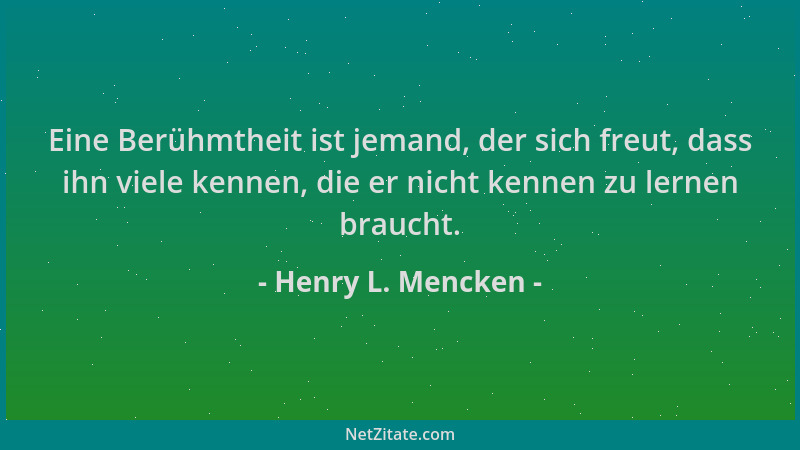 Henry L. Mencken - Eine Berühmtheit ist jemand, der sich freut, dass ihn viele kennen, die er nicht kennen zu lernen brauch...