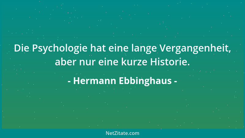 Hermann Ebbinghaus - Die Psychologie hat eine lange Vergangenheit, aber nur eine kurze Historie....