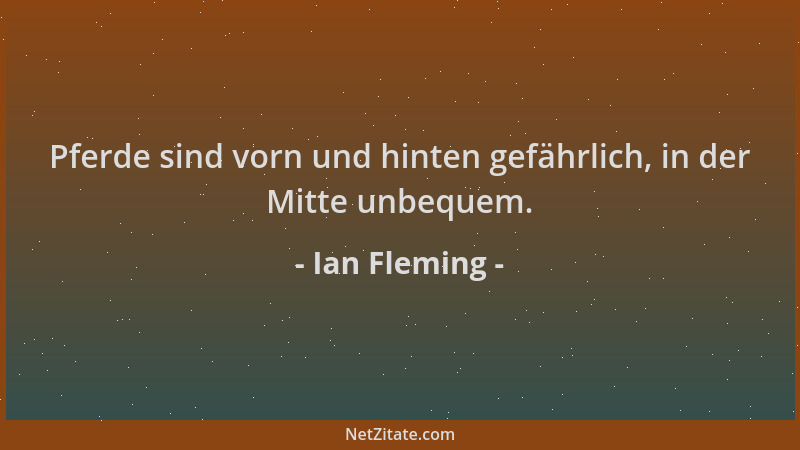 Ian Fleming - Pferde sind vorn und hinten gefährlich, in der Mitte unbequem....
