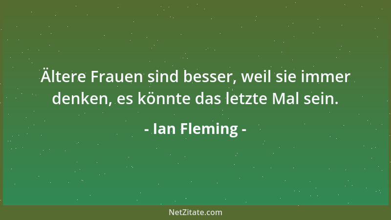 Ian Fleming - Ältere Frauen sind besser, weil sie immer denken, es könnte das letzte Mal sein....