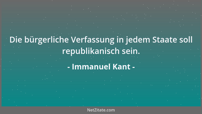 Immanuel Kant - Die bürgerliche Verfassung in jedem Staate soll republikanisch sein....