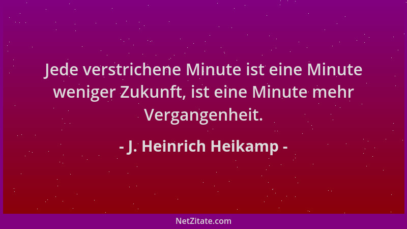 J. Heinrich Heikamp - Jede verstrichene Minute ist eine Minute weniger Zukunft, ist eine Minute mehr Vergangenheit....