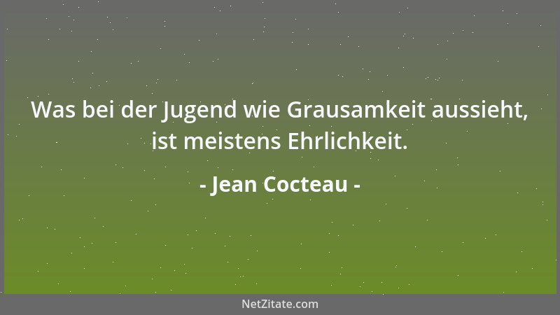 Jean Cocteau - Was bei der Jugend wie Grausamkeit aussieht, ist meistens Ehrlichkeit....