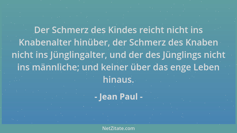 Jean Paul - Der Schmerz des Kindes reicht nicht ins Knabenalter hinüber, der Schmerz des Knaben nicht ins Jünglingalter, un...