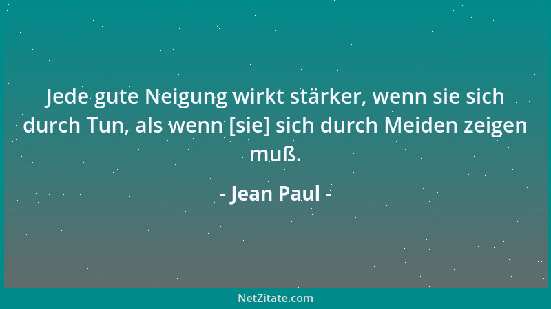 Jean Paul - Jede gute Neigung wirkt stärker, wenn sie sich durch Tun, als wenn [sie] sich durch Meiden zeigen muß....