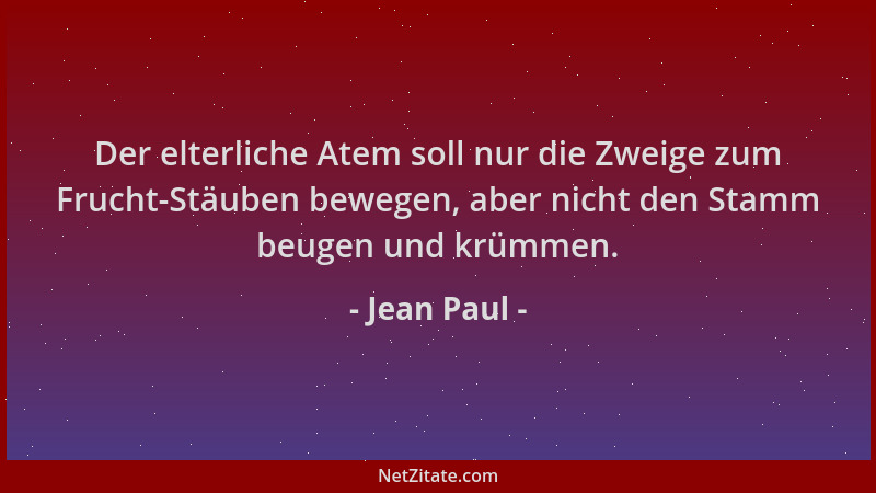 Jean Paul - Der elterliche Atem soll nur die Zweige zum Frucht-Stäuben bewegen, aber nicht den Stamm beugen und krümmen....