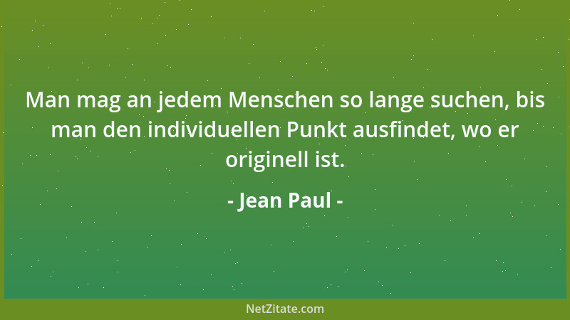 Jean Paul - Man mag an jedem Menschen so lange suchen, bis man den individuellen Punkt ausfindet, wo er originell ist....