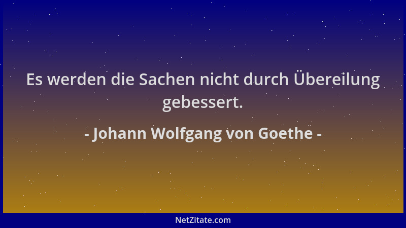 Johann Wolfgang von Goethe - Es werden die Sachen nicht durch Übereilung gebessert....