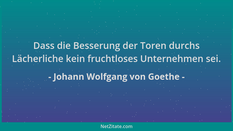 Johann Wolfgang von Goethe - Dass die Besserung der Toren durchs Lächerliche kein fruchtloses Unternehmen sei....