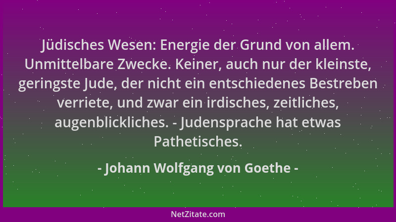 Johann Wolfgang von Goethe - Jüdisches Wesen: Energie der Grund von allem. Unmittelbare Zwecke. Keiner, auch nur der kleins...