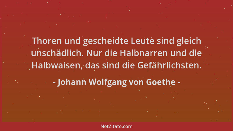 Johann Wolfgang von Goethe - Thoren und gescheidte Leute sind gleich unschädlich. Nur die Halbnarren und die Halbwaisen, da...