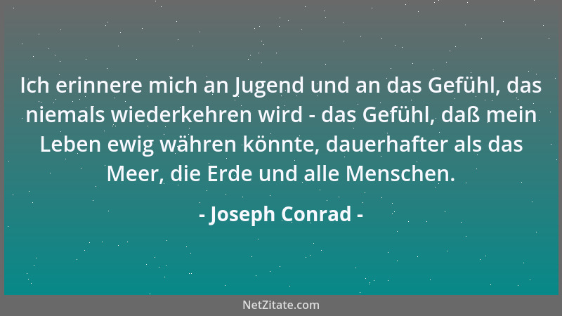Joseph Conrad - Ich erinnere mich an Jugend und an das Gefühl, das niemals wiederkehren wird - das Gefühl, daß mein Leben e...