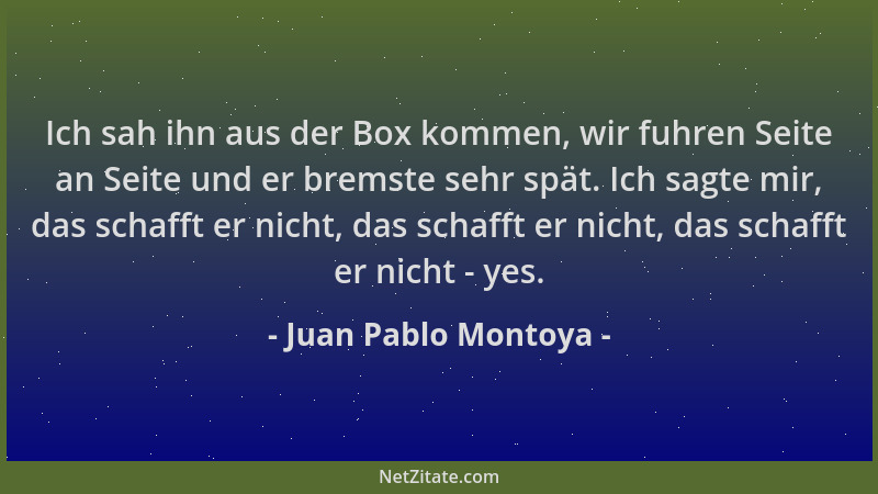 Juan Pablo Montoya - Ich sah ihn aus der Box kommen, wir fuhren Seite an Seite und er bremste sehr spät. Ich sagte mir, das...