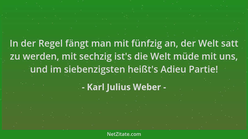 Karl Julius Weber - In der Regel fängt man mit fünfzig an, der Welt satt zu werden, mit sechzig ist 's die Welt müde mit uns...