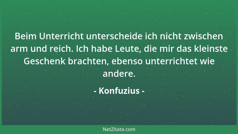 Konfuzius - Beim Unterricht unterscheide ich nicht zwischen arm und reich. Ich habe Leute, die mir das kleinste Geschenk br...